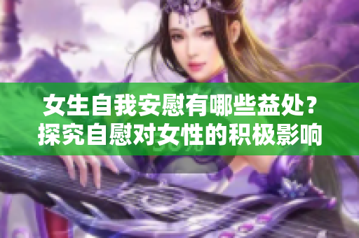 女生自我安慰有哪些益处？探究自慰对女性的积极影响