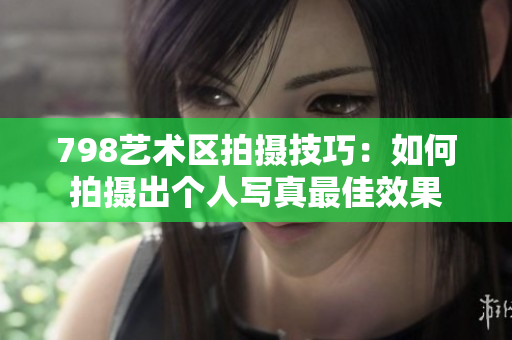 798艺术区拍摄技巧：如何拍摄出个人写真最佳效果