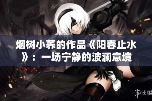 烟树小荞的作品《阳春止水》：一场宁静的波澜意境