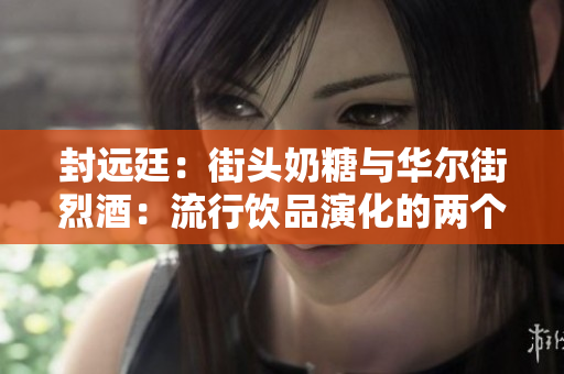 封远廷：街头奶糖与华尔街烈酒：流行饮品演化的两个极端