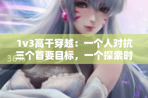 1v3高干穿越：一个人对抗三个首要目标，一个探索时空的故事