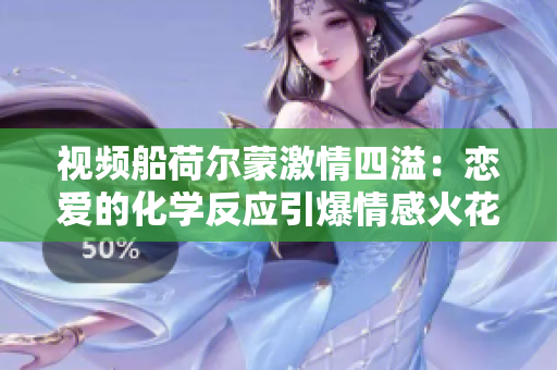 视频船荷尔蒙激情四溢：恋爱的化学反应引爆情感火花