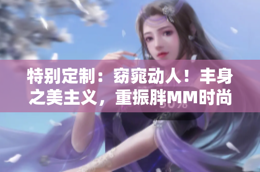 特别定制：窈窕动人！丰身之美主义，重振胖MM时尚潮流！