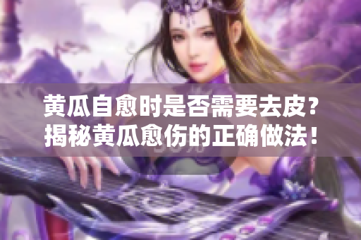 黄瓜自愈时是否需要去皮？揭秘黄瓜愈伤的正确做法！