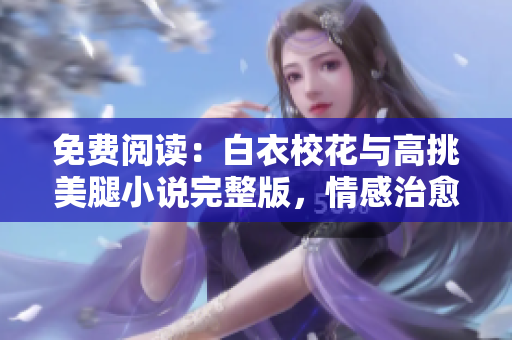 免费阅读：白衣校花与高挑美腿小说完整版，情感治愈故事一网打尽