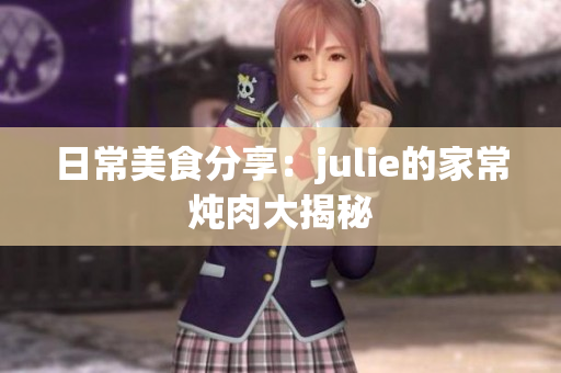 日常美食分享：julie的家常炖肉大揭秘