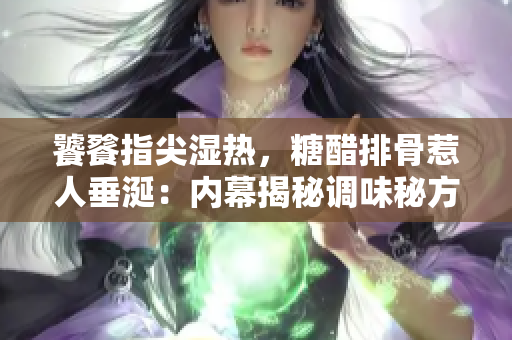 饕餮指尖湿热，糖醋排骨惹人垂涎：内幕揭秘调味秘方