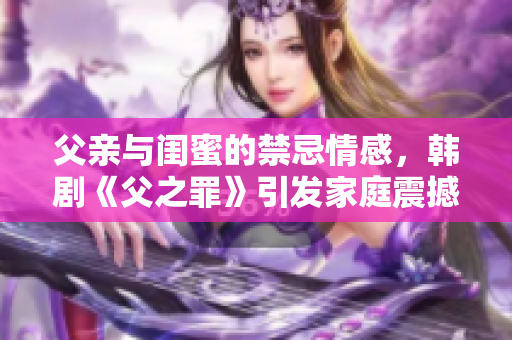 父亲与闺蜜的禁忌情感，韩剧《父之罪》引发家庭震撼