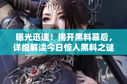 曝光迅速！揭开黑料幕后，详细解读今日惊人黑料之谜！