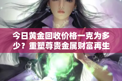 今日黄金回收价格一克为多少？重塑尊贵金属财富再生价值