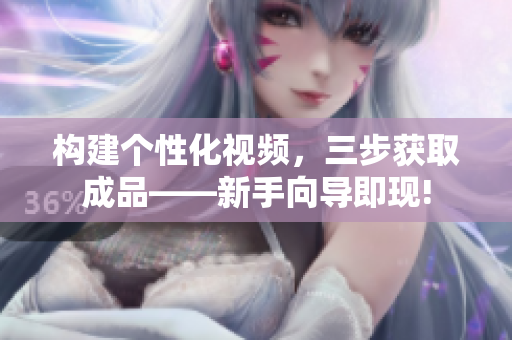 构建个性化视频，三步获取成品——新手向导即现!
