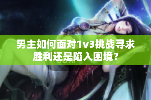 男主如何面对1v3挑战寻求胜利还是陷入困境？