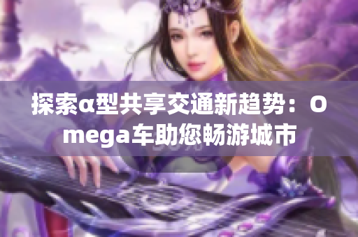 探索α型共享交通新趋势：Omega车助您畅游城市