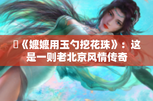 玬《嬷嬷用玉勺挖花珠》：这是一则老北京风情传奇