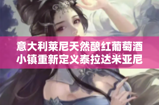 意大利莱尼天然酿红葡萄酒小镇重新定义泰拉达米亚尼