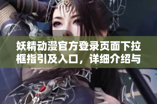 妖精动漫官方登录页面下拉框指引及入口，详细介绍与操作步骤