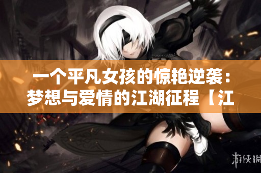 一个平凡女孩的惊艳逆袭：梦想与爱情的江湖征程【江念笔趣阁】