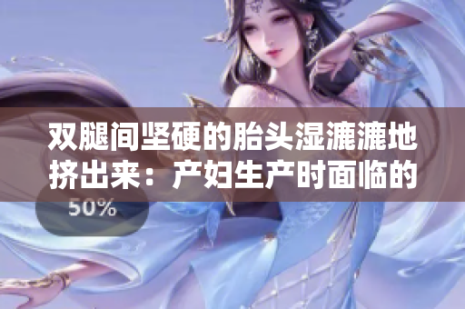 双腿间坚硬的胎头湿漉漉地挤出来：产妇生产时面临的挑战
