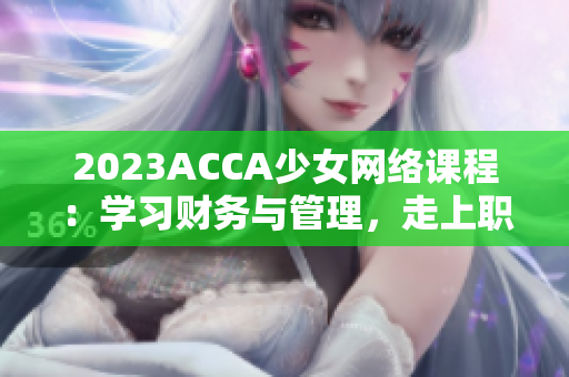 2023ACCA少女网络课程：学习财务与管理，走上职业巅峰