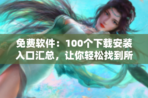 免费软件：100个下载安装入口汇总，让你轻松找到所需应用