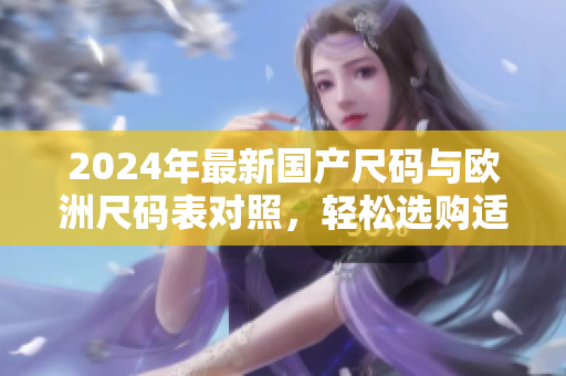 2024年最新国产尺码与欧洲尺码表对照，轻松选购适合的服装
