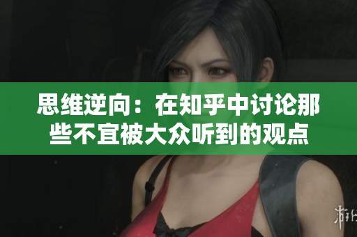 思维逆向：在知乎中讨论那些不宜被大众听到的观点