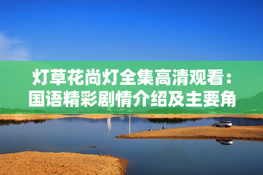 灯草花尚灯全集高清观看：国语精彩剧情介绍及主要角色解读