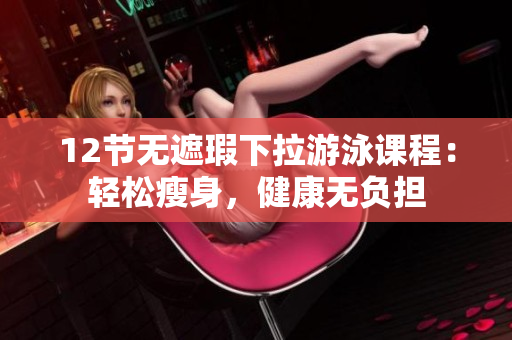 12节无遮瑕下拉游泳课程：轻松瘦身，健康无负担