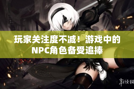 玩家关注度不减！游戏中的NPC角色备受追捧