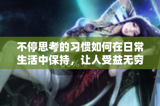 不停思考的习惯如何在日常生活中保持，让人受益无穷