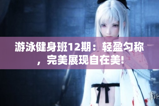 游泳健身班12期：轻盈匀称，完美展现自在美!