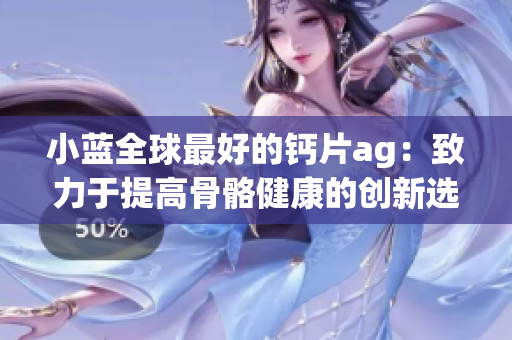 小蓝全球最好的钙片ag：致力于提高骨骼健康的创新选择