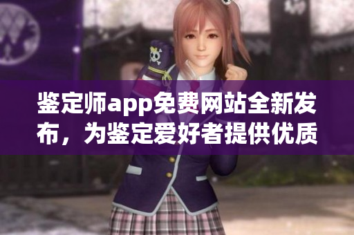 鉴定师app免费网站全新发布，为鉴定爱好者提供优质服务