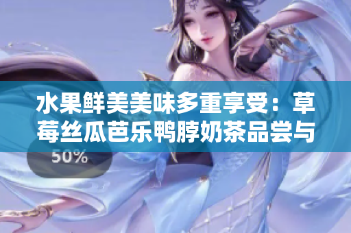 水果鲜美美味多重享受：草莓丝瓜芭乐鸭脖奶茶品尝与评价