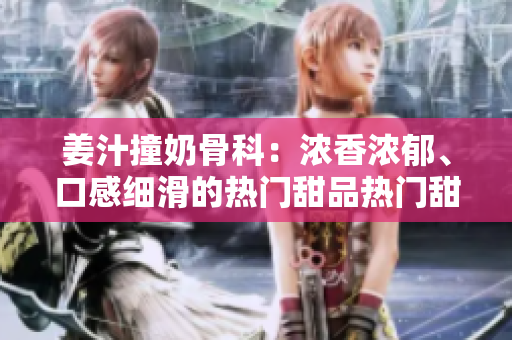 姜汁撞奶骨科：浓香浓郁、口感细滑的热门甜品热门甜品新风潮