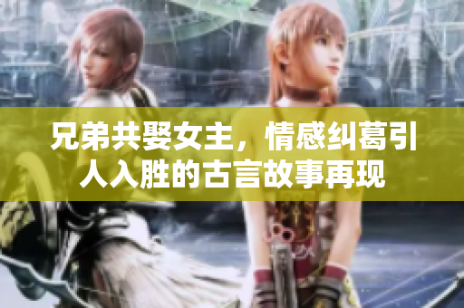 兄弟共娶女主，情感纠葛引人入胜的古言故事再现