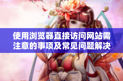使用浏览器直接访问网站需注意的事项及常见问题解决方法