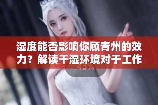 湿度能否影响你顾青州的效力？解读干湿环境对于工作效率的影响