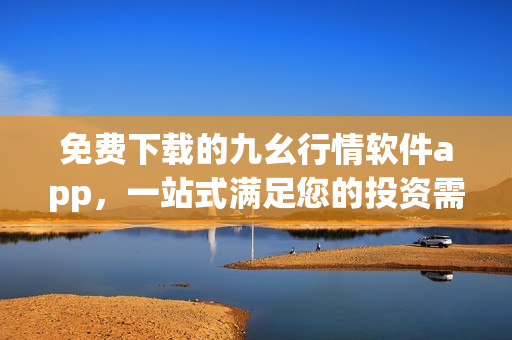免费下载的九幺行情软件app，一站式满足您的投资需求