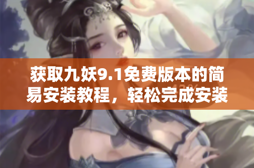 获取九妖9.1免费版本的简易安装教程，轻松完成安装！