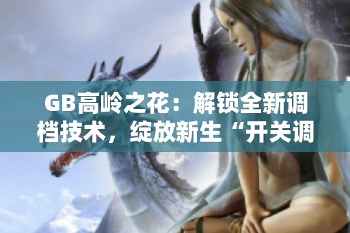 GB高岭之花：解锁全新调档技术，绽放新生“开关调档”