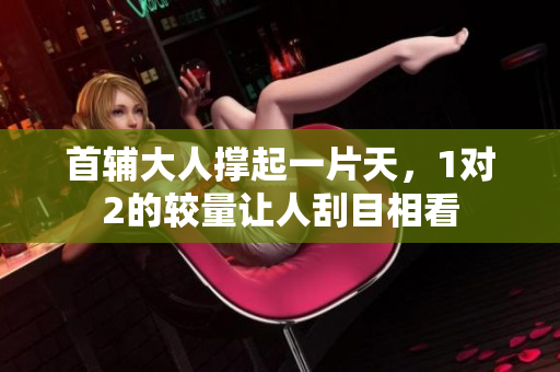 首辅大人撑起一片天，1对2的较量让人刮目相看