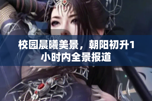 校园晨曦美景，朝阳初升1小时内全景报道