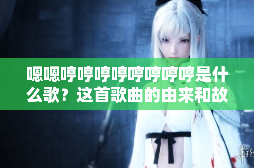 嗯嗯哼哼哼哼哼哼哼哼是什么歌？这首歌曲的由来和故事是什么？