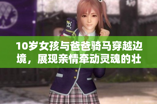 10岁女孩与爸爸骑马穿越边境，展现亲情牵动灵魂的壮丽征程