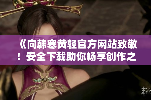 《向韩寒黄轻官方网站致敬！安全下载助你畅享创作之旅》