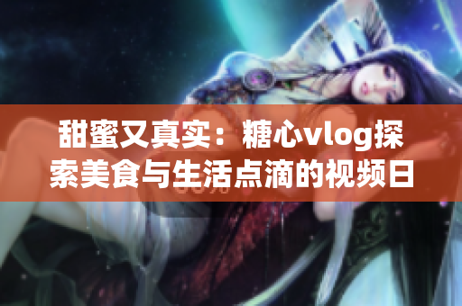 甜蜜又真实：糖心vlog探索美食与生活点滴的视频日记