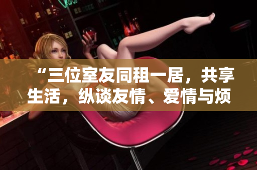 “三位室友同租一居，共享生活，纵谈友情、爱情与烦恼”