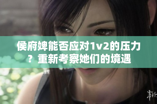 侯府婢能否应对1v2的压力？重新考察她们的境遇