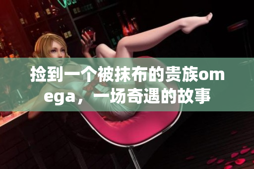 捡到一个被抹布的贵族omega，一场奇遇的故事
